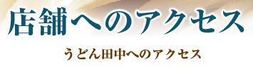 店舗へのアクセス　うどん田中へのアクセス