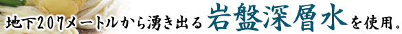 地下207メートルから湧き出る岩盤深層水を使用。