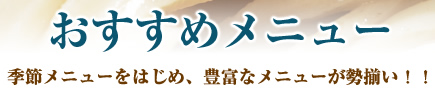おすすめメニュー　季節メニューをはじめ、豊富なメニューが勢揃い！！