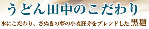 うどん田中のこだわり　水にこだわり、さぬきの夢の小麦胚芽を練り込んだ黒麺